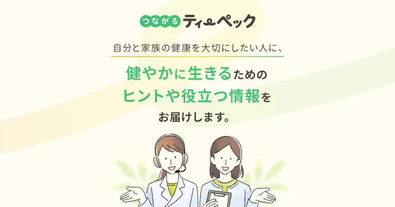 つながるティーペックは自分と家族の健康を大切にしたい人に、健やかに生きるためのヒントや役立つ情報をお届けします。